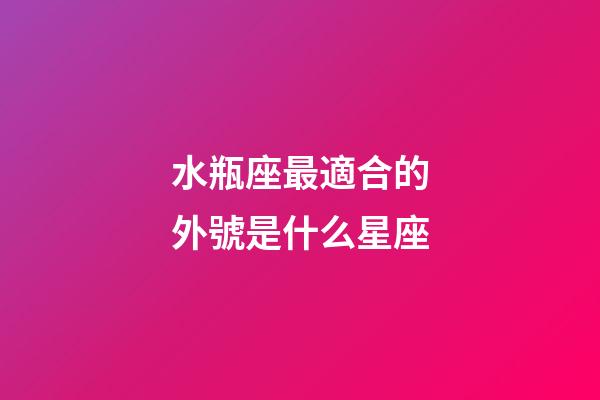 水瓶座最適合的外號是什么星座-第1張-星座運勢-玄機派