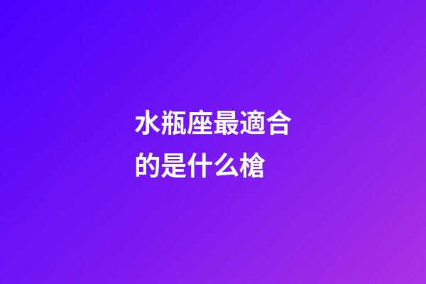 水瓶座最適合的是什么槍-第1張-星座運勢-玄機派