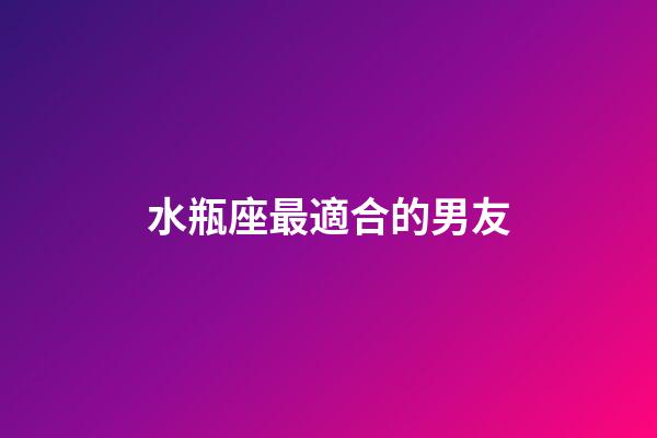 水瓶座最適合的男友-第1張-星座運(yùn)勢(shì)-玄機(jī)派