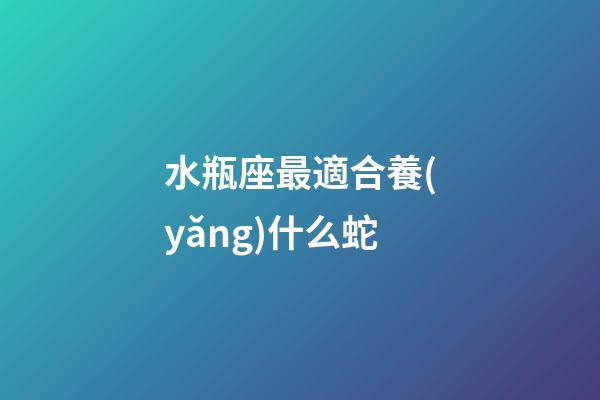 水瓶座最適合養(yǎng)什么蛇-第1張-星座運(yùn)勢(shì)-玄機(jī)派
