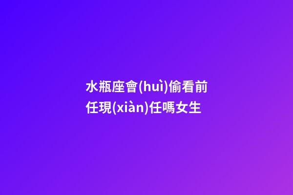 水瓶座會(huì)偷看前任現(xiàn)任嗎女生-第1張-星座運(yùn)勢(shì)-玄機(jī)派