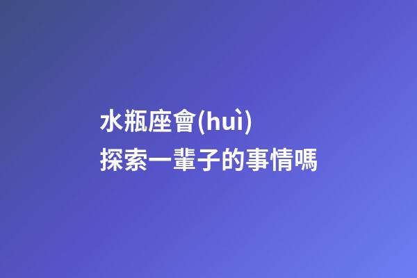水瓶座會(huì)探索一輩子的事情嗎-第1張-星座運(yùn)勢(shì)-玄機(jī)派