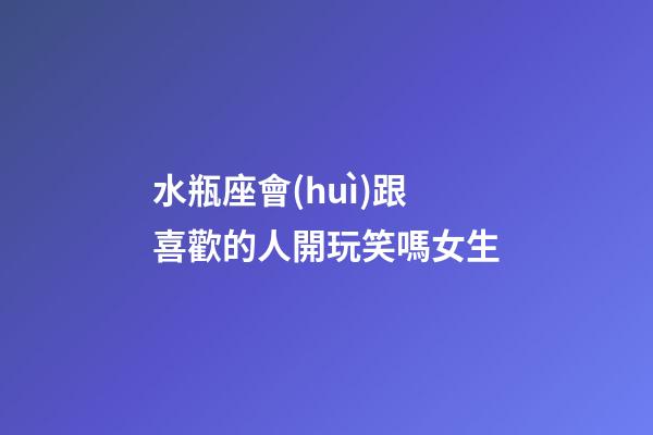 水瓶座會(huì)跟喜歡的人開玩笑嗎女生-第1張-星座運(yùn)勢(shì)-玄機(jī)派