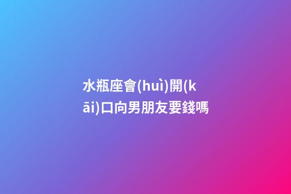 水瓶座會(huì)開(kāi)口向男朋友要錢嗎-第1張-星座運(yùn)勢(shì)-玄機(jī)派