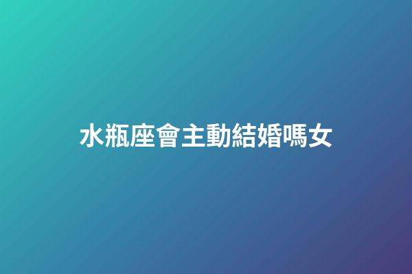 水瓶座會主動結婚嗎女-第1張-星座運勢-玄機派