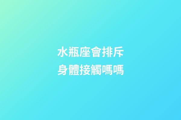 水瓶座會排斥身體接觸嗎嗎-第1張-星座運勢-玄機派