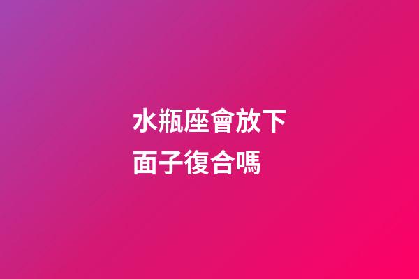 水瓶座會放下面子復合嗎-第1張-星座運勢-玄機派