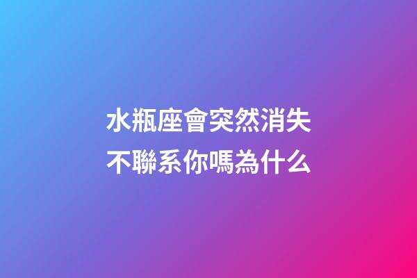 水瓶座會突然消失不聯系你嗎為什么-第1張-星座運勢-玄機派