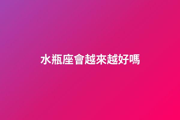 水瓶座會越來越好嗎-第1張-星座運勢-玄機派