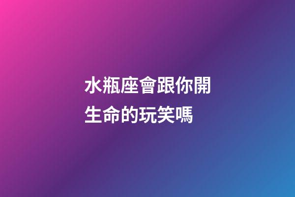 水瓶座會跟你開生命的玩笑嗎-第1張-星座運(yùn)勢-玄機(jī)派