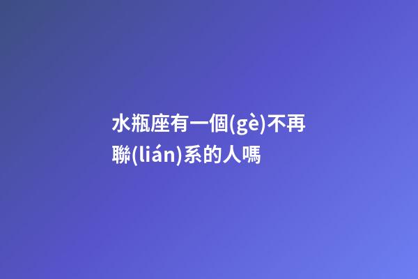 水瓶座有一個(gè)不再聯(lián)系的人嗎-第1張-星座運(yùn)勢(shì)-玄機(jī)派