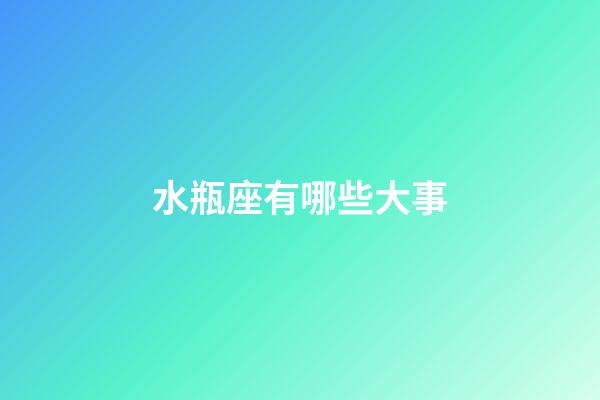 水瓶座有哪些大事-第1張-星座運勢-玄機派