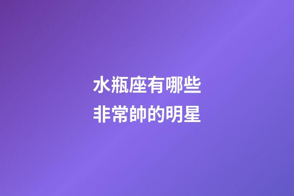 水瓶座有哪些非常帥的明星-第1張-星座運勢-玄機派
