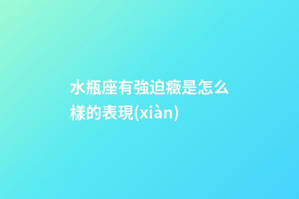 水瓶座有強迫癥是怎么樣的表現(xiàn)-第1張-星座運勢-玄機派