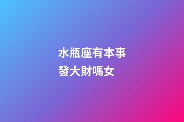 水瓶座有本事發大財嗎女-第1張-星座運勢-玄機派