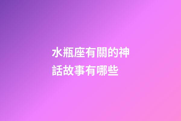 水瓶座有關的神話故事有哪些-第1張-星座運勢-玄機派