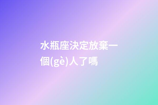 水瓶座決定放棄一個(gè)人了嗎-第1張-星座運(yùn)勢-玄機(jī)派