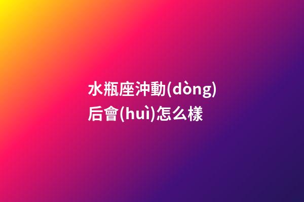 水瓶座沖動(dòng)后會(huì)怎么樣-第1張-星座運(yùn)勢(shì)-玄機(jī)派