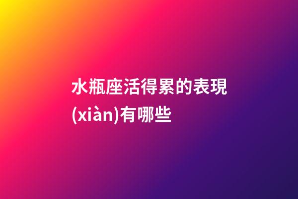 水瓶座活得累的表現(xiàn)有哪些-第1張-星座運(yùn)勢(shì)-玄機(jī)派
