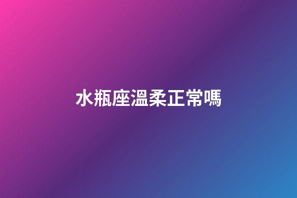 水瓶座溫柔正常嗎-第1張-星座運勢-玄機派
