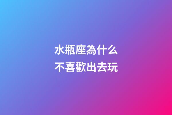 水瓶座為什么不喜歡出去玩-第1張-星座運勢-玄機派