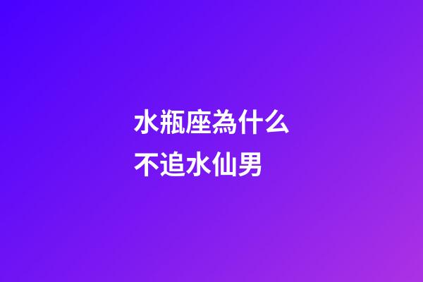 水瓶座為什么不追水仙男-第1張-星座運勢-玄機派