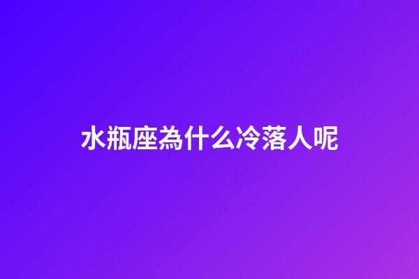 水瓶座為什么冷落人呢-第1張-星座運勢-玄機派