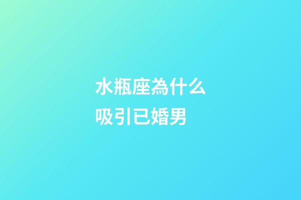 水瓶座為什么吸引已婚男-第1張-星座運勢-玄機派