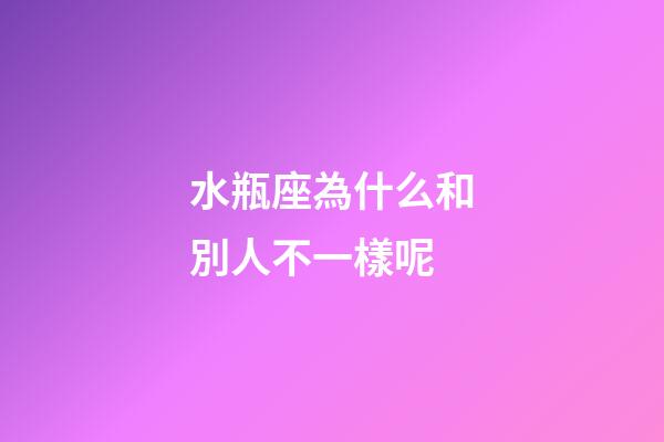 水瓶座為什么和別人不一樣呢-第1張-星座運勢-玄機派