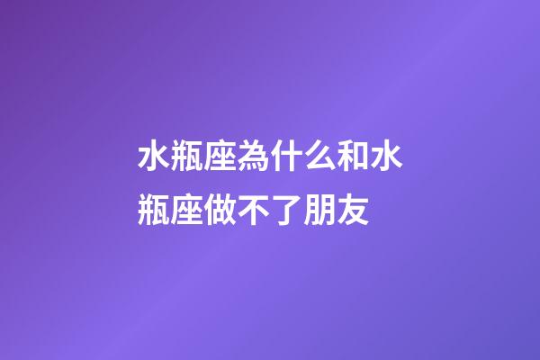 水瓶座為什么和水瓶座做不了朋友-第1張-星座運勢-玄機派