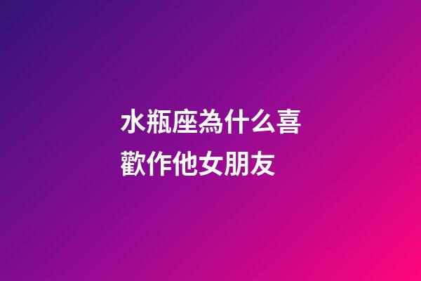 水瓶座為什么喜歡作他女朋友-第1張-星座運勢-玄機派