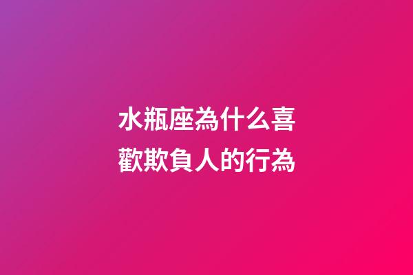水瓶座為什么喜歡欺負人的行為-第1張-星座運勢-玄機派