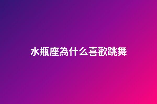 水瓶座為什么喜歡跳舞-第1張-星座運勢-玄機派