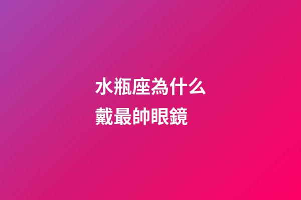 水瓶座為什么戴最帥眼鏡-第1張-星座運勢-玄機派