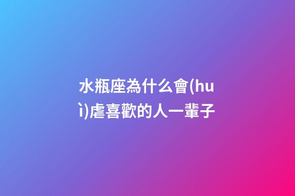 水瓶座為什么會(huì)虐喜歡的人一輩子-第1張-星座運(yùn)勢(shì)-玄機(jī)派