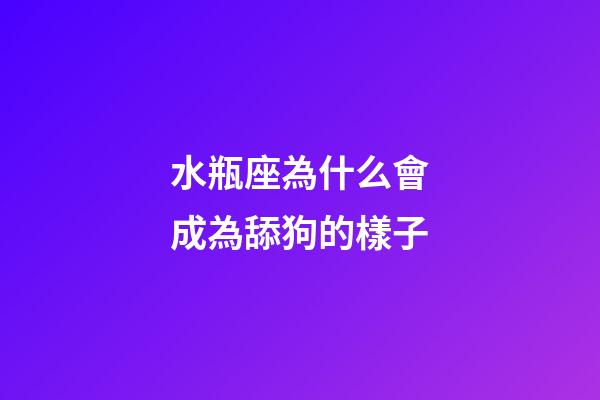 水瓶座為什么會成為舔狗的樣子-第1張-星座運勢-玄機派