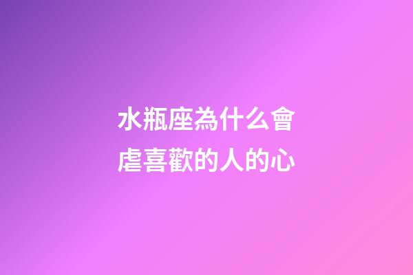 水瓶座為什么會虐喜歡的人的心-第1張-星座運勢-玄機派