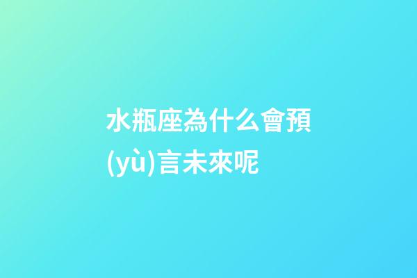 水瓶座為什么會預(yù)言未來呢-第1張-星座運(yùn)勢-玄機(jī)派