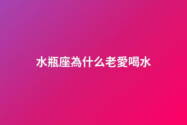 水瓶座為什么老愛喝水-第1張-星座運勢-玄機派