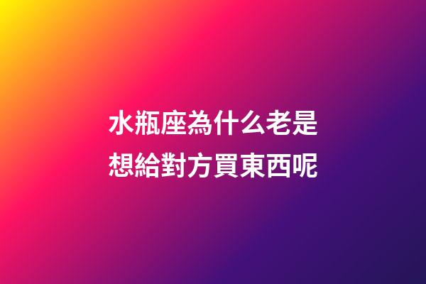 水瓶座為什么老是想給對方買東西呢-第1張-星座運勢-玄機派