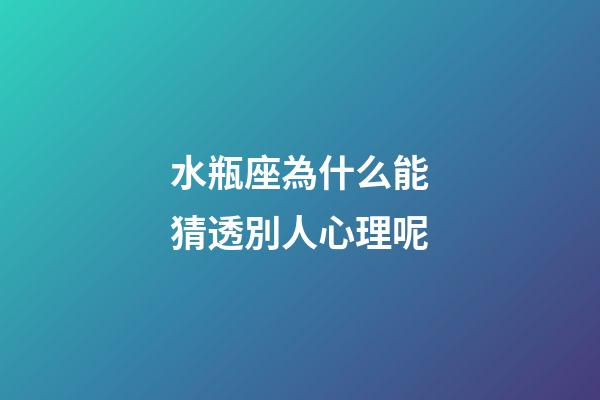 水瓶座為什么能猜透別人心理呢-第1張-星座運勢-玄機派
