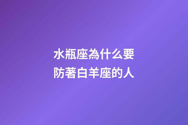 水瓶座為什么要防著白羊座的人-第1張-星座運勢-玄機派