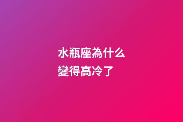 水瓶座為什么變得高冷了-第1張-星座運勢-玄機派