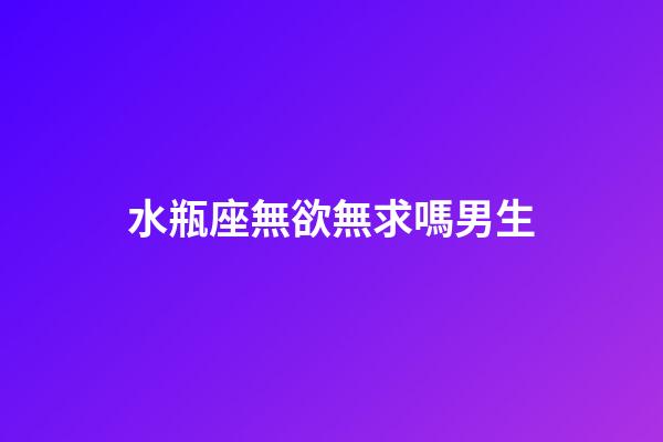 水瓶座無欲無求嗎男生-第1張-星座運勢-玄機派