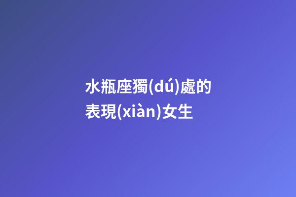 水瓶座獨(dú)處的表現(xiàn)女生-第1張-星座運(yùn)勢-玄機(jī)派