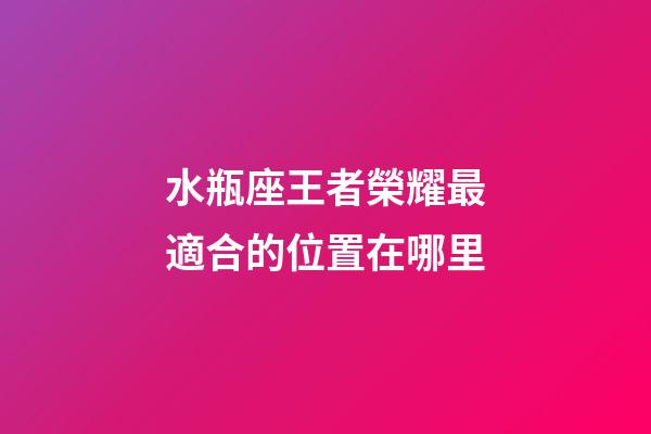 水瓶座王者榮耀最適合的位置在哪里-第1張-星座運勢-玄機派