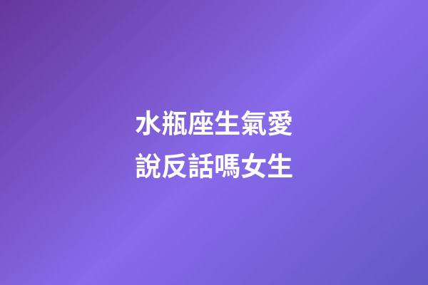 水瓶座生氣愛說反話嗎女生-第1張-星座運(yùn)勢-玄機(jī)派