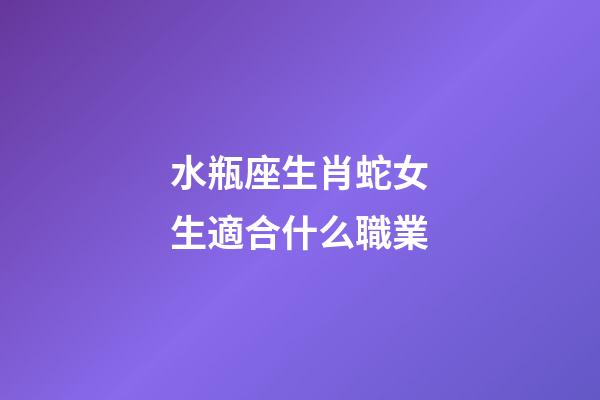 水瓶座生肖蛇女生適合什么職業-第1張-星座運勢-玄機派
