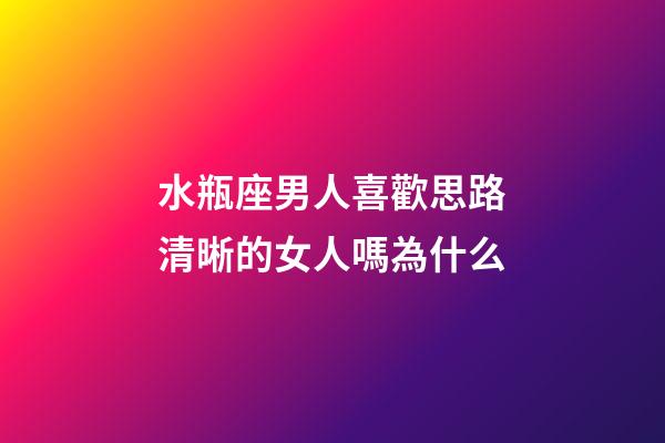 水瓶座男人喜歡思路清晰的女人嗎為什么-第1張-星座運勢-玄機派