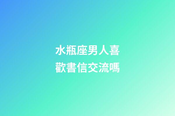 水瓶座男人喜歡書信交流嗎-第1張-星座運勢-玄機派